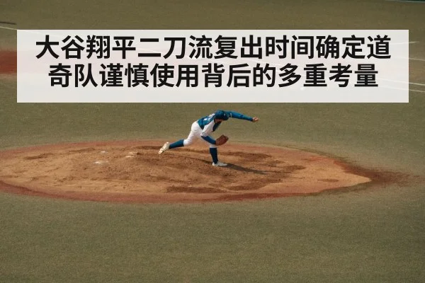 大谷翔平二刀流复出时间确定道奇队谨慎使用背后的多重考量