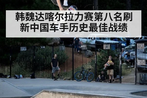 韩魏达喀尔拉力赛第八名刷新中国车手历史最佳战绩