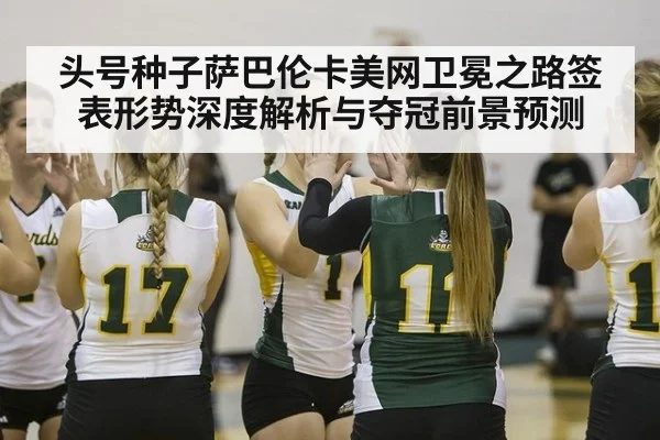 头号种子萨巴伦卡美网卫冕之路签表形势深度解析与夺冠前景预测