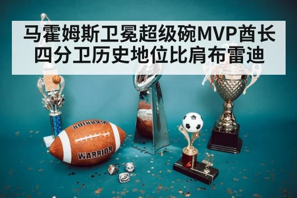 马霍姆斯卫冕超级碗MVP酋长四分卫历史地位比肩布雷迪