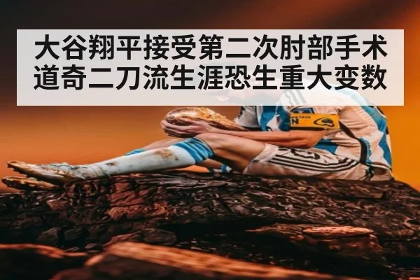 大谷翔平接受第二次肘部手术 道奇二刀流生涯恐生重大变数